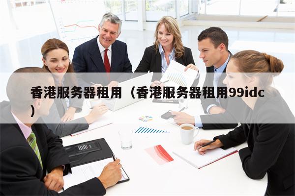 香港服务器租用（香港服务器租用99idc）