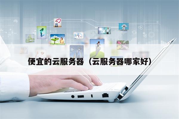 便宜的云服务器（云服务器哪家好）