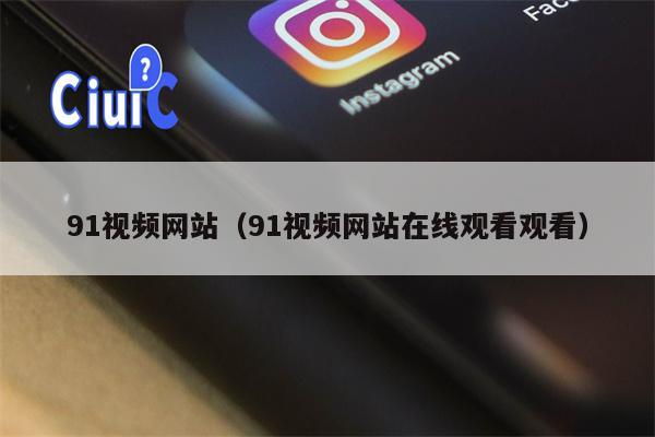 91视频网站（91视频网站在线观看观看）