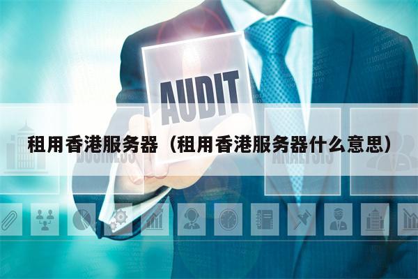 租用香港服务器（租用香港服务器什么意思）
