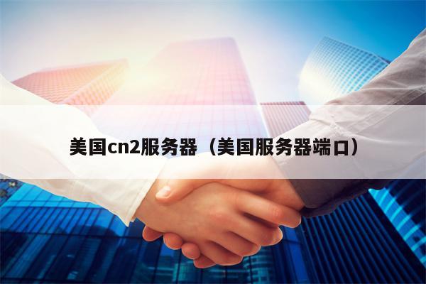 美国cn2服务器（美国服务器端口）