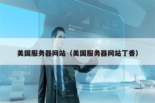 美国服务器网站（美国服务器网站丁香）