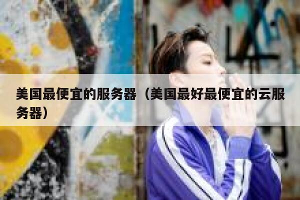 美国最便宜的服务器（美国最好最便宜的云服务器）