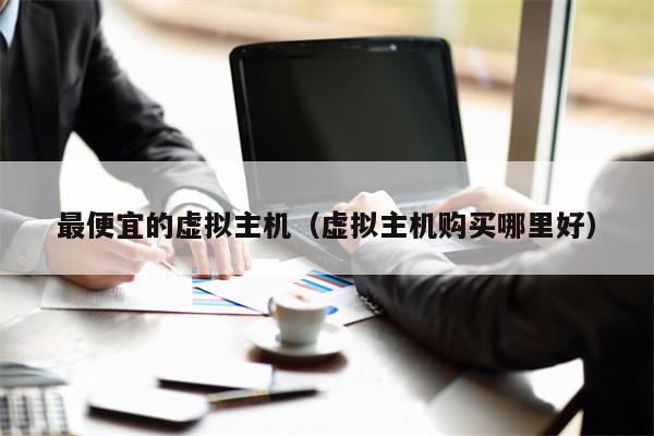 最便宜的虚拟主机（虚拟主机购买哪里好）
