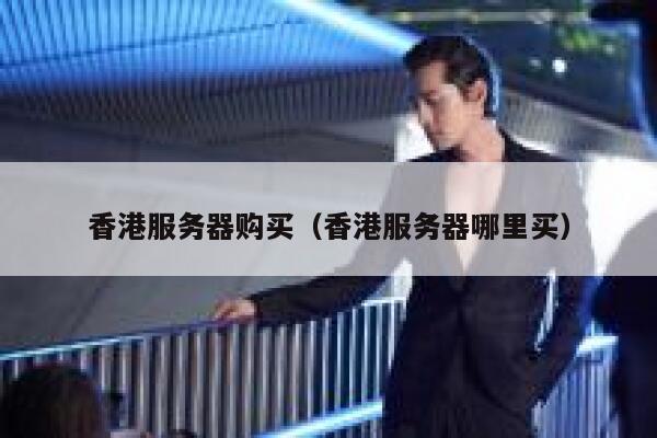 香港服务器购买（香港服务器哪里买）