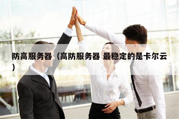 防高服务器（高防服务器 最稳定的是卡尔云）