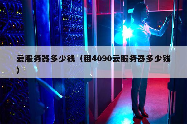 云服务器多少钱（租4090云服务器多少钱）