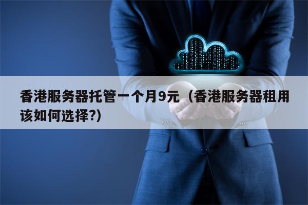 香港服务器托管一个月9元（香港服务器租用该如何选择?）