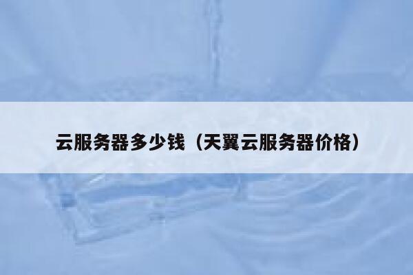 云服务器多少钱（天翼云服务器价格）