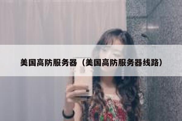 美国高防服务器（美国高防服务器线路）