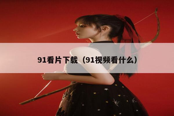 91看片下载（91视频看什么）