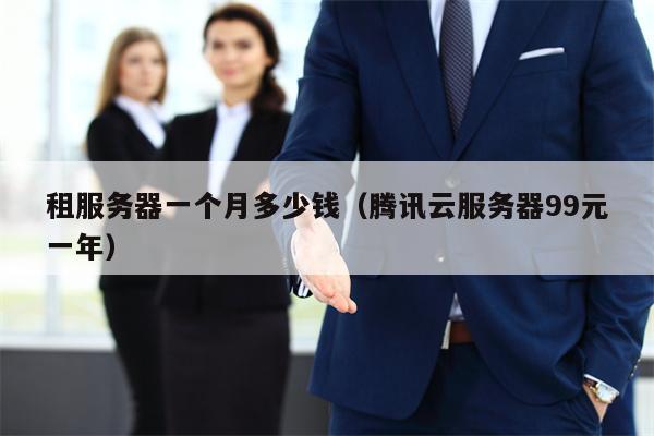 租服务器一个月多少钱（腾讯云服务器99元一年）