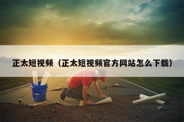 正太短视频（正太短视频官方网站怎么下载）