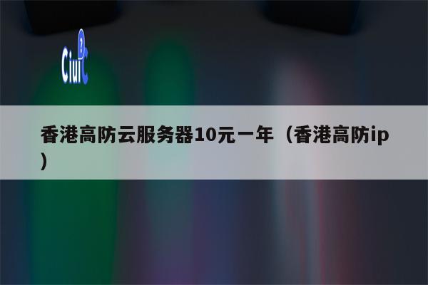 香港高防云服务器10元一年（香港高防ip）