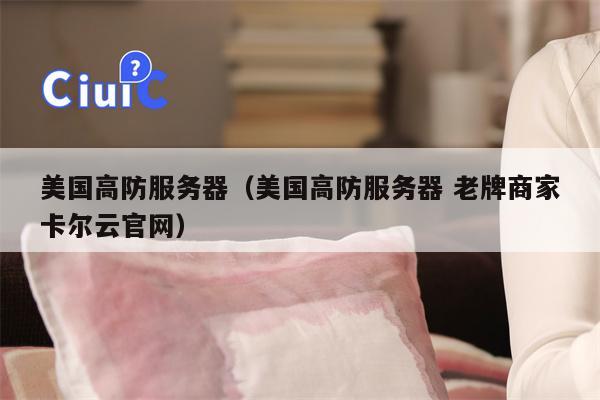 美国高防服务器（美国高防服务器 老牌商家卡尔云官网）