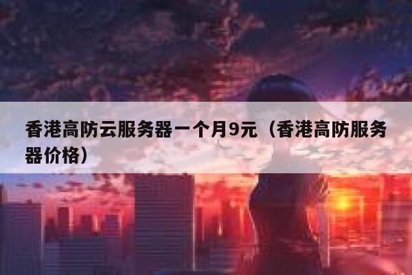 香港高防云服务器一个月9元（香港高防服务器价格）