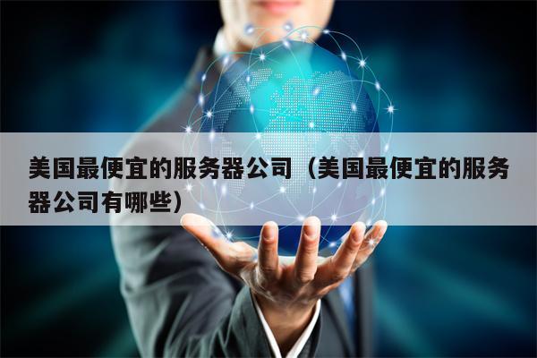 美国最便宜的服务器公司（美国最便宜的服务器公司有哪些）