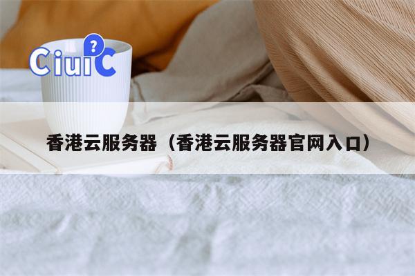 香港云服务器（香港云服务器官网入口）