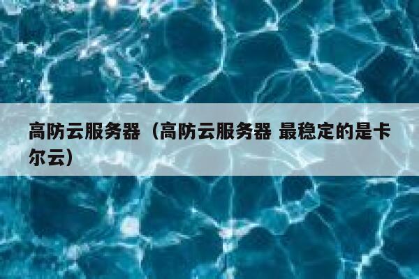 高防云服务器（高防云服务器 最稳定的是卡尔云）