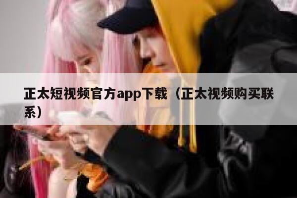 正太短视频官方app下载（正太视频购买联系）