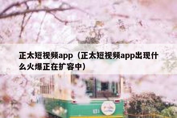 正太短视频app（正太短视频app出现什么火爆正在扩容中）