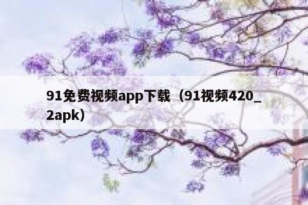 91免费视频app下载（91视频420_2apk）