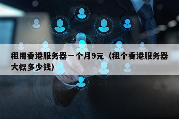 租用香港服务器一个月9元（租个香港服务器大概多少钱）