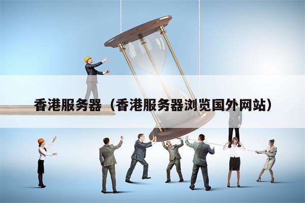 香港服务器（香港服务器浏览国外网站）