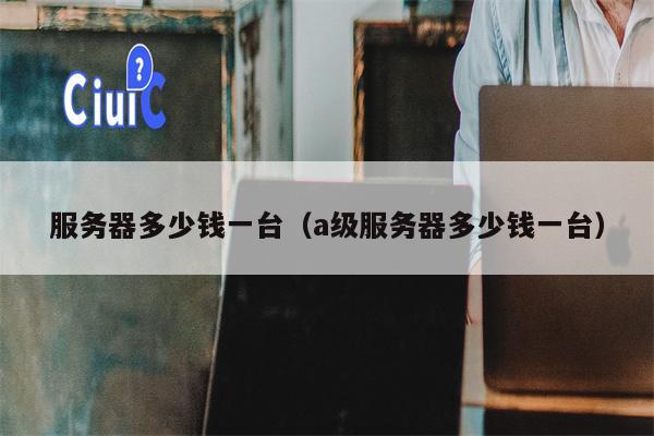 服务器多少钱一台（a级服务器多少钱一台）