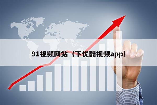 91视频网站（下优酷视频app）