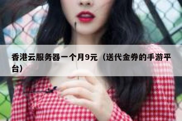香港云服务器一个月9元（送代金券的手游平台）