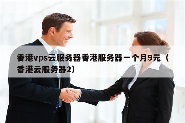 香港vps云服务器香港服务器一个月9元（香港云服务器2）