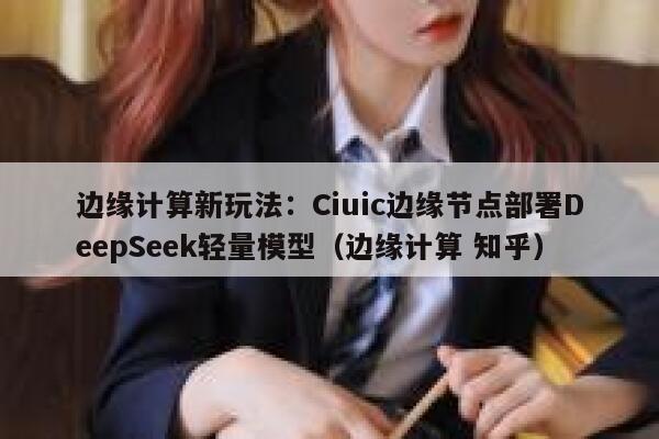 边缘计算新玩法：Ciuic边缘节点部署DeepSeek轻量模型（边缘计算 知乎）