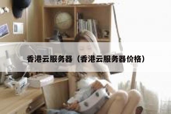 香港云服务器（香港云服务器价格）
