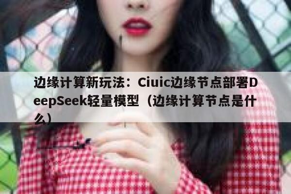 边缘计算新玩法：Ciuic边缘节点部署DeepSeek轻量模型（边缘计算节点是什么）