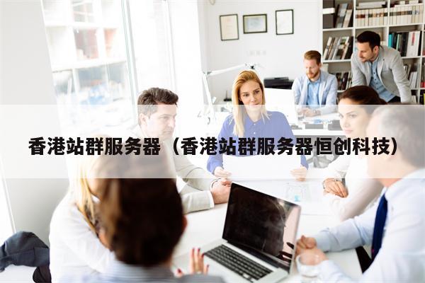 香港站群服务器（香港站群服务器恒创科技）